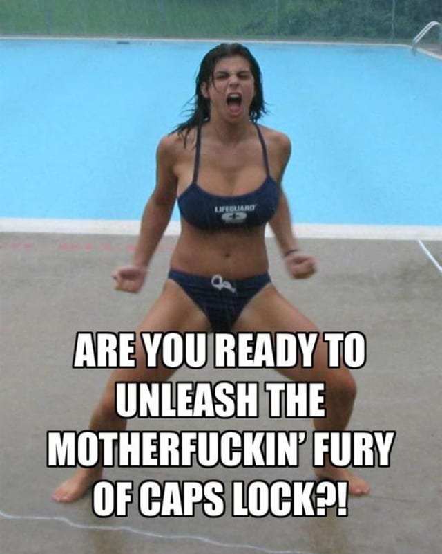 ARE YOU READY TO UNLEASH THE MOTHERFUCKIN' FURY OF CAPS LOCK?! ARE YOU READY TO UNLEASH THE MOTHERFUCKIN' FURY OF CAPS LOCK?!