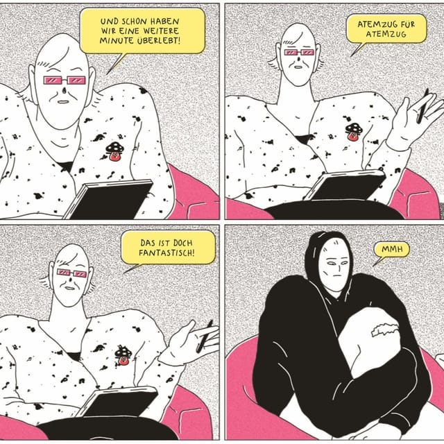 4 Bilder aus einem Comic. 1. Ein Mann mit Notizblock sagt: "Und schon haben wir eine weitere Minute überlebt". 2. Der gleiche Mann, "Atemzug für Atemzug". 3. "Das ist doch fantastisch". 4. Frau in schwarzem Kaputenpullover. mit angezogenen Beinen: "mmh" 4 Bilder aus einem Comic. 1. Ein Mann mit Notizblock sagt: "Und schon haben wir eine weitere Minute überlebt". 2. Der gleiche Mann, "Atemzug für Atemzug". 3. "Das ist doch fantastisch". 4. Frau in schwarzem Kaputenpullover. mit angezogenen Beinen: "mmh"