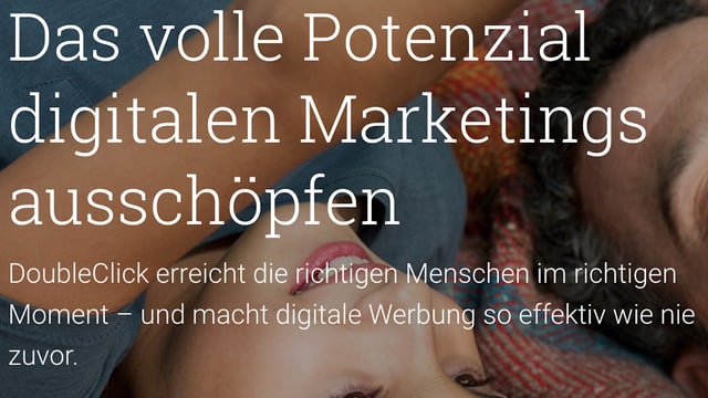 Screenshot von Googles Double Click-Seite: «Das volle Potential digitalen Marketings ausschöpfen! DoubleClick erreicht die richtigen Menschen im richtigen Moment – und macht digitale Werbung so effektiv wie nie zuvor.» Screenshot von Googles Double Click-Seite: «Das volle Potential digitalen Marketings ausschöpfen! DoubleClick erreicht die richtigen Menschen im richtigen Moment – und macht digitale Werbung so effektiv wie nie zuvor.»