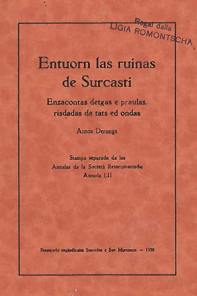 Regal dalla Ligia Romontscha. Entuorn las ruinas de Surcasti. Enzacontas detgas e praulas, risdadas da tats ed ondas. Anton Derungs. Stampa separada da las Annalas da la Società Retorumantscha Annada LII. Stamparia engiadinaisa Samedan e San Murezzan - 1938. Regal dalla Ligia Romontscha. Entuorn las ruinas de Surcasti. Enzacontas detgas e praulas, risdadas da tats ed ondas. Anton Derungs. Stampa separada da las Annalas da la Società Retorumantscha Annada LII. Stamparia engiadinaisa Samedan e San Murezzan - 1938.