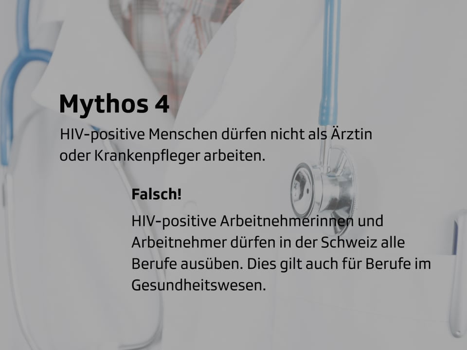 Schreibtafel: Mythos Nr. 4: HIV-positive Menschen dürfen nicht als Ärztin oder Krankenpfleger arbeiten. Falsch! HIV-positive Arbeitnehmerinnen und Arbeitnehmer dürfen in der Schweiz alle Berufe ausüben. Dies gilt auch für Berufe im Gesundheitswesen, bei deren Ausübung es zum Kontakt mit dem Blut anderer Menschen kommen kann.  