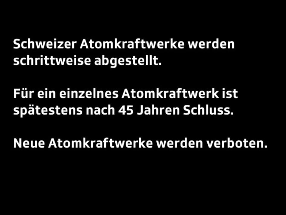 Text: Die Schweizer Atomkraftwerke sollen schrittweise abgestellt werden. Nach einer Laufzeit von 45 Jahren sollen die Kraftwerke abgstellt werden. Neue Atomkraftwerke dürfen keine mehr gebaut werden.