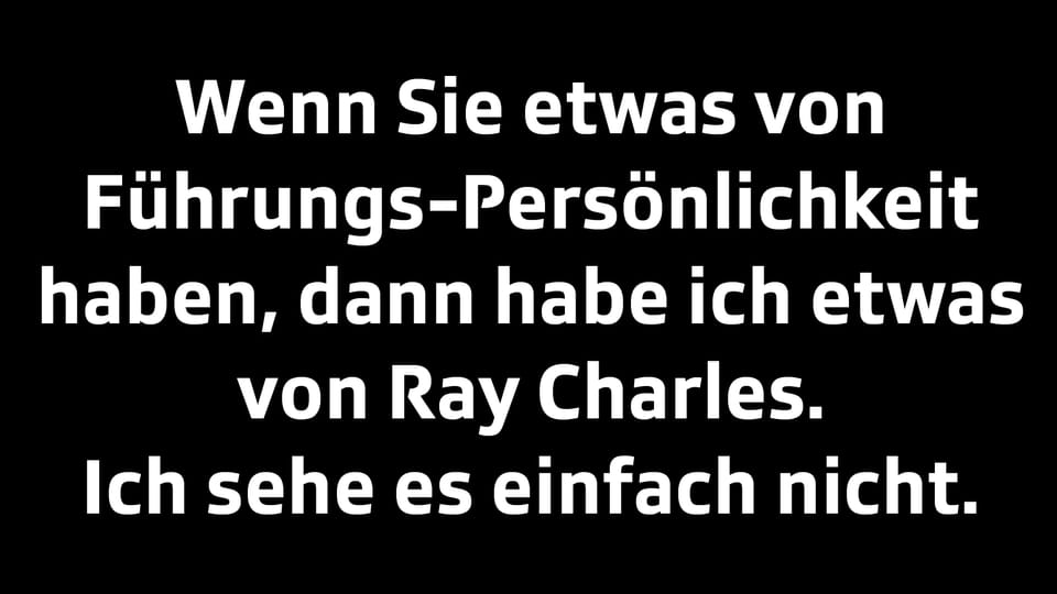 Wenn Sie etwas von Führungs-Persönlichkeit haben, dann habe ich etwas von Ray Charles.  Ich sehe es einfach nicht.