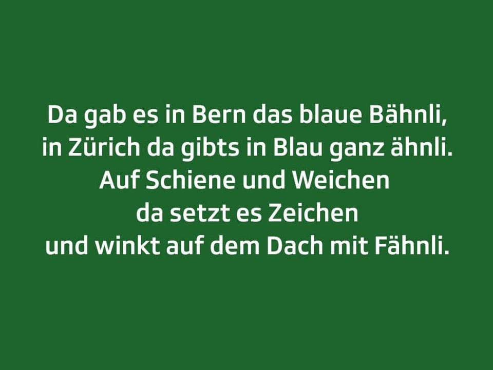 Weisser Text auf blauem Grund: Da gab es in Bern das blaue Bähnli, in Zürich da gibts in Blau ganz ähnli. Auf Schiene und Weichen  da setzt es Zeichen und winkt auf dem Dach mit Fähnli.