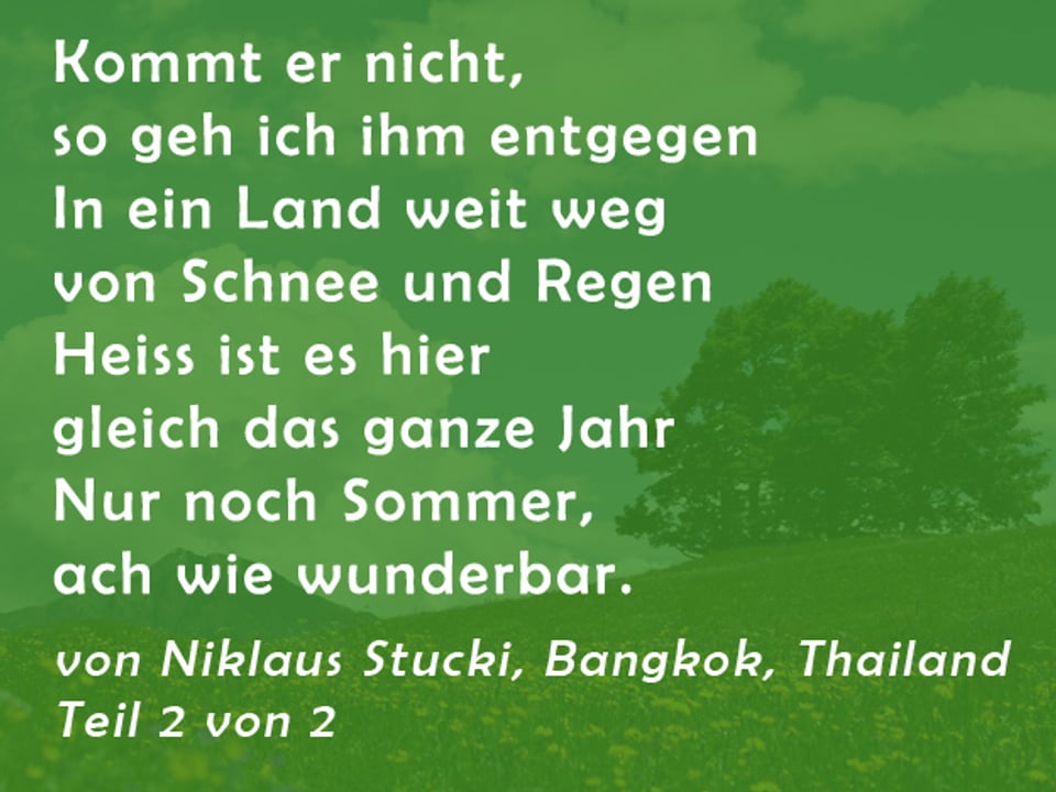 Gedicht von Niklaus Stucki: Kommt er nicht, so geh ich ihm entgegen In ein Land weit weg von Schnee und Regen Heiss ist es hier gleich das ganze Jahr Nur noch Sommer, ach wie wunderbar.