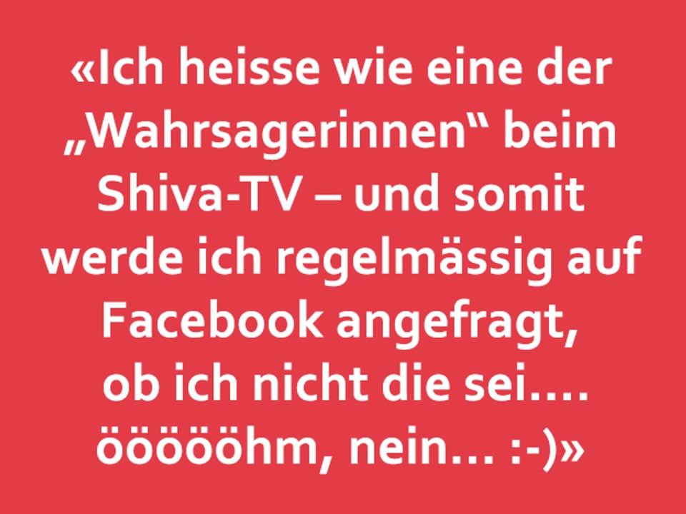 Texttafel: «Ich heisse wie eine der „Wahrsagerinnen“ beim  Shiva-TV – und somit werde ich regelmässig auf  Facebook angefragt,  ob ich nicht die sei.... öööööhm, nein... :-)»